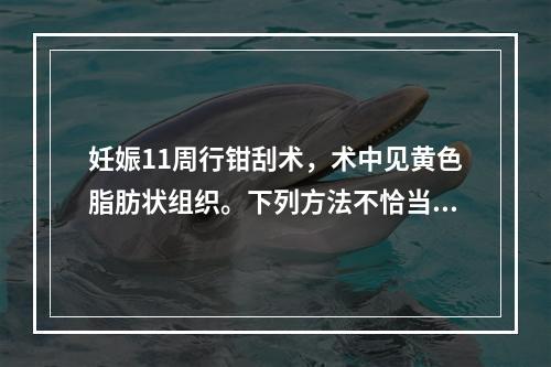 妊娠11周行钳刮术，术中见黄色脂肪状组织。下列方法不恰当的是