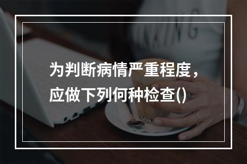 为判断病情严重程度，应做下列何种检查()