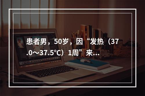 患者男，50岁，因“发热（37.0～37.5℃）1周”来诊。