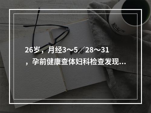 26岁，月经3～5／28～31，孕前健康查体妇科检查发现：子