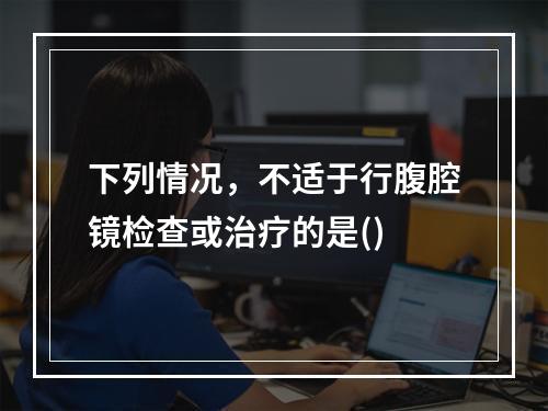 下列情况，不适于行腹腔镜检查或治疗的是()