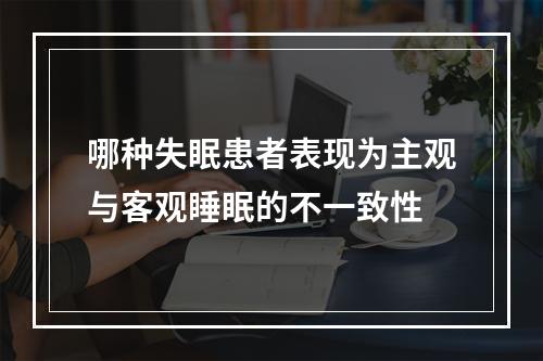 哪种失眠患者表现为主观与客观睡眠的不一致性