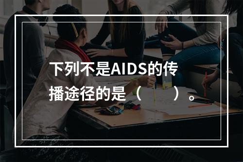 下列不是AIDS的传播途径的是（　　）。