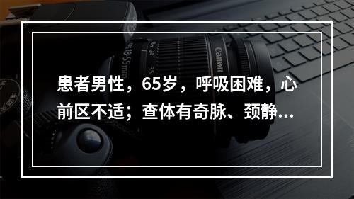 患者男性，65岁，呼吸困难，心前区不适；查体有奇脉、颈静脉怒