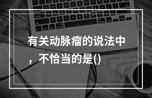 有关动脉瘤的说法中，不恰当的是()