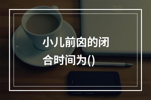 小儿前囟的闭合时间为()