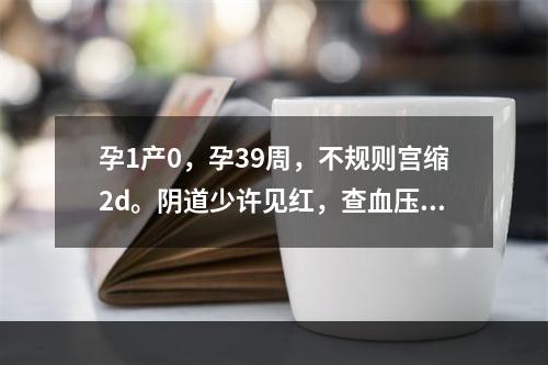 孕1产0，孕39周，不规则宫缩2d。阴道少许见红，查血压18