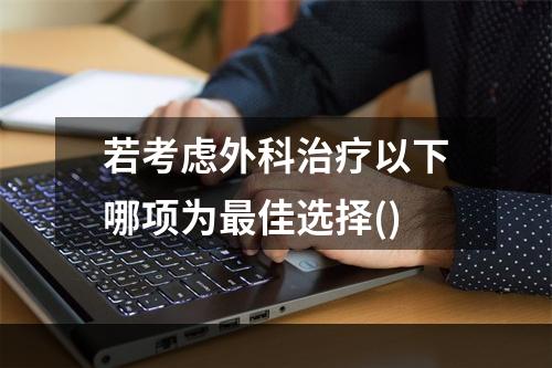 若考虑外科治疗以下哪项为最佳选择()