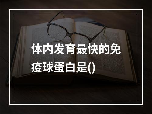 体内发育最快的免疫球蛋白是()