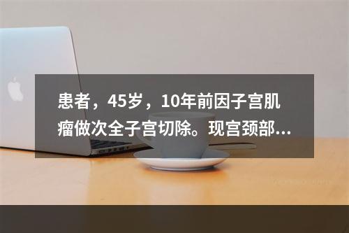 患者，45岁，10年前因子宫肌瘤做次全子宫切除。现宫颈部长有