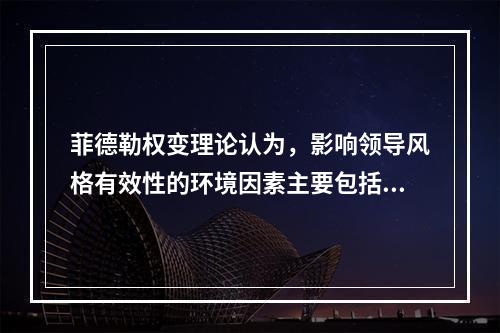 菲德勒权变理论认为，影响领导风格有效性的环境因素主要包括(