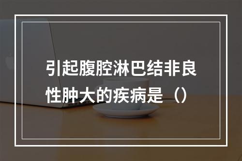 引起腹腔淋巴结非良性肿大的疾病是（）