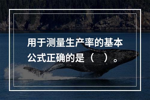 用于测量生产率的基本公式正确的是（　）。