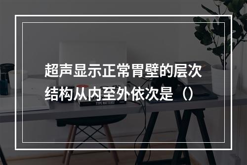 超声显示正常胃壁的层次结构从内至外依次是（）