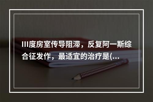 Ⅲ度房室传导阻滞，反复阿一斯综合征发作，最适宜的治疗是()