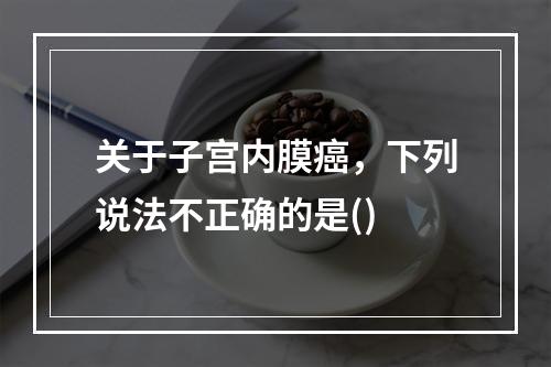 关于子宫内膜癌，下列说法不正确的是()