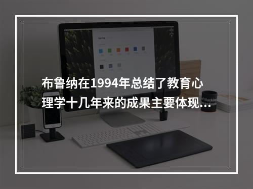 布鲁纳在1994年总结了教育心理学十几年来的成果主要体现在四