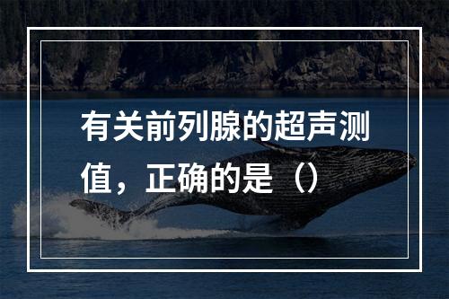 有关前列腺的超声测值，正确的是（）