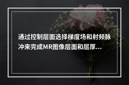 通过控制层面选择梯度场和射频脉冲来完成MR图像层面和层厚的选