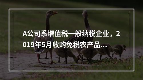 A公司系增值税一般纳税企业，2019年5月收购免税农产品一批