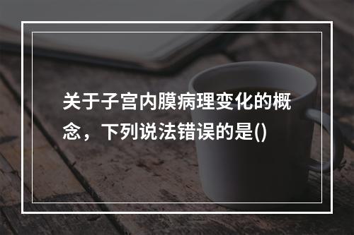 关于子宫内膜病理变化的概念，下列说法错误的是()