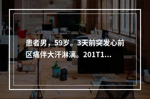 患者男，59岁。3天前突发心前区痛伴大汗淋漓。201T1负荷