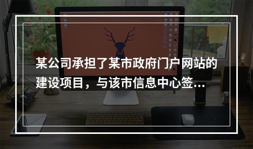 某公司承担了某市政府门户网站的建设项目，与该市信息中心签订了