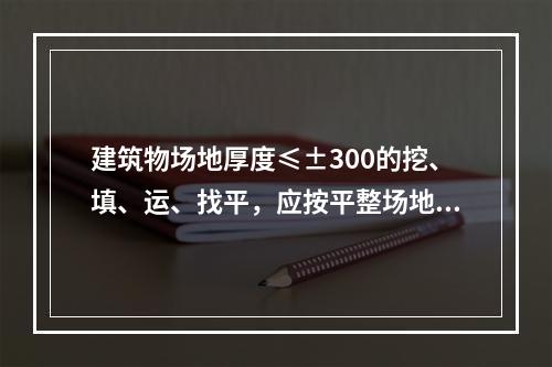 建筑物场地厚度≤±300的挖、填、运、找平，应按平整场地清单