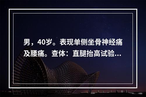 男，40岁。表现单侧坐骨神经痛及腰痛。查体：直腿抬高试验及加