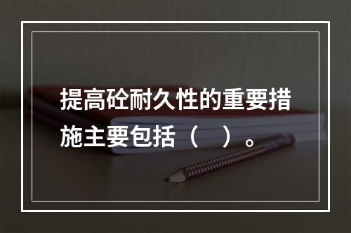 提高砼耐久性的重要措施主要包括（　）。