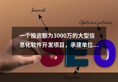 一个投资额为3000万的大型信息化软件开发项目，承建单位计划