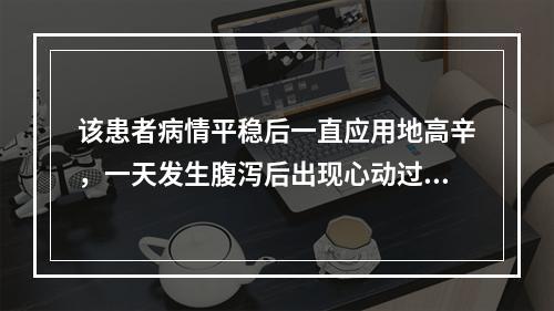 该患者病情平稳后一直应用地高辛，一天发生腹泻后出现心动过缓，