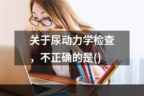 关于尿动力学检查，不正确的是()