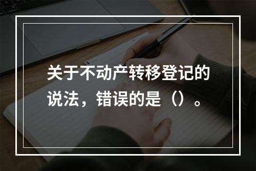 关于不动产转移登记的说法，错误的是（）。