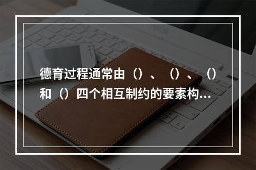 德育过程通常由（）、（）、（）和（）四个相互制约的要素构成。