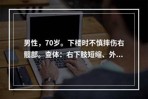 男性，70岁。下楼时不慎摔伤右髋部。查体：右下肢短缩、外旋5