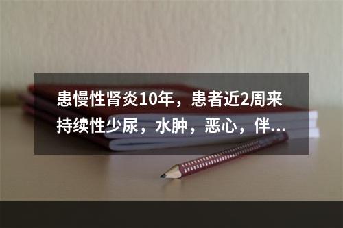 患慢性肾炎10年，患者近2周来持续性少尿，水肿，恶心，伴呼吸