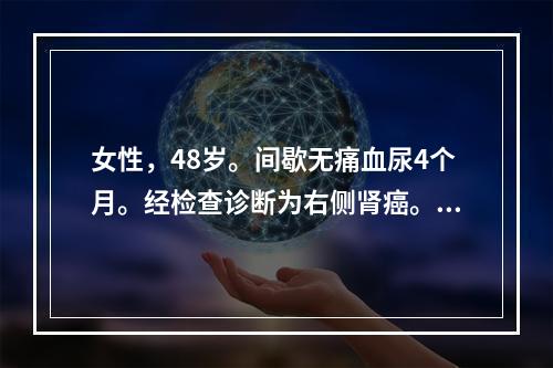 女性，48岁。间歇无痛血尿4个月。经检查诊断为右侧肾癌。该患