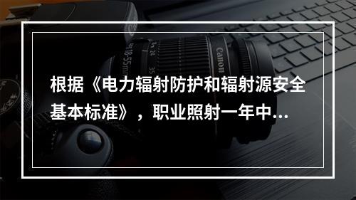 根据《电力辐射防护和辐射源安全基本标准》，职业照射一年中四肢