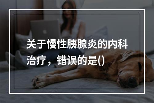 关于慢性胰腺炎的内科治疗，错误的是()