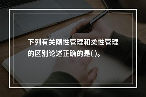 下列有关刚性管理和柔性管理的区别论述正确的是( )。