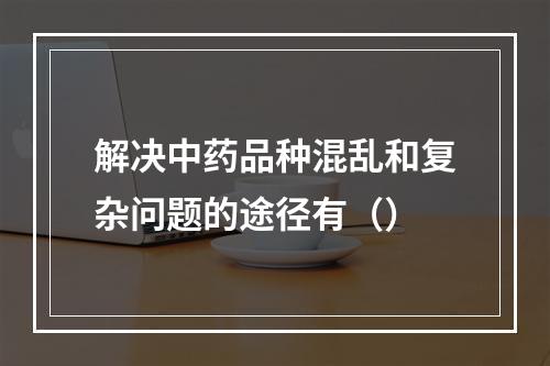 解决中药品种混乱和复杂问题的途径有（）