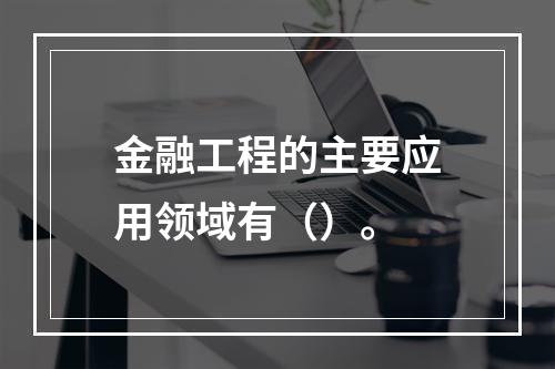 金融工程的主要应用领域有（）。