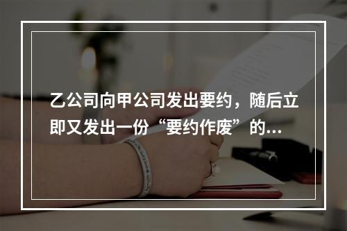 乙公司向甲公司发出要约，随后立即又发出一份“要约作废”的函件