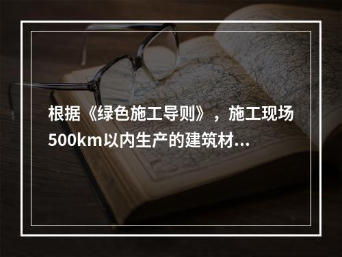 根据《绿色施工导则》，施工现场500km以内生产的建筑材料用