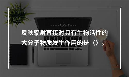 反映辐射直接对具有生物活性的大分子物质发生作用的是（）。