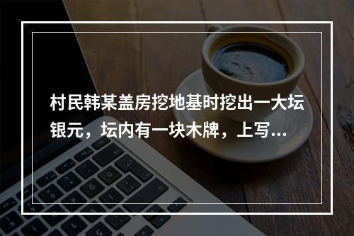 村民韩某盖房挖地基时挖出一大坛银元，坛内有一块木牌，上写“为