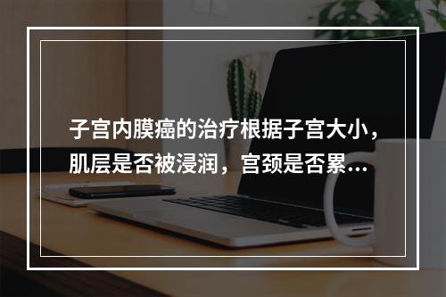 子宫内膜癌的治疗根据子宫大小，肌层是否被浸润，宫颈是否累及，