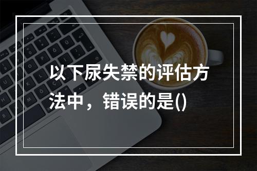 以下尿失禁的评估方法中，错误的是()