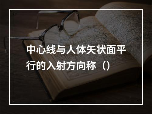 中心线与人体矢状面平行的入射方向称（）